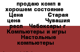 продаю комп в хорошем состояние.  › Цена ­ 10 000 › Старая цена ­ 11 000 - Чувашия респ., Чебоксары г. Компьютеры и игры » Настольные компьютеры   